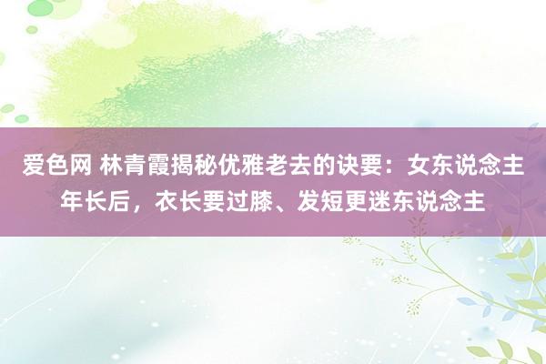 爱色网 林青霞揭秘优雅老去的诀要：女东说念主年长后，衣长要过膝、发短更迷东说念主