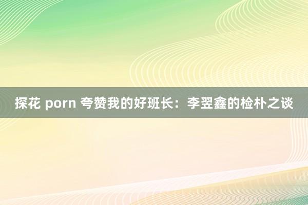 探花 porn 夸赞我的好班长：李翌鑫的检朴之谈