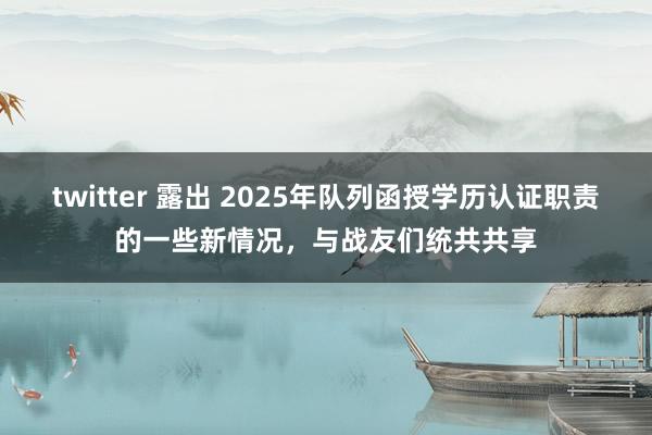 twitter 露出 2025年队列函授学历认证职责的一些新情况，与战友们统共共享