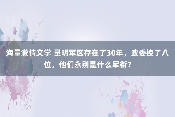 海量激情文学 昆明军区存在了30年，政委换了八位，他们永别是什么军衔？