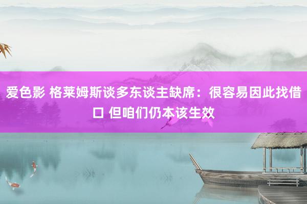 爱色影 格莱姆斯谈多东谈主缺席：很容易因此找借口 但咱们仍本该生效