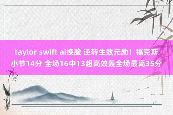 taylor swift ai换脸 逆转生效元勋！福克斯小节14分 全场16中13超高效轰全场最高3