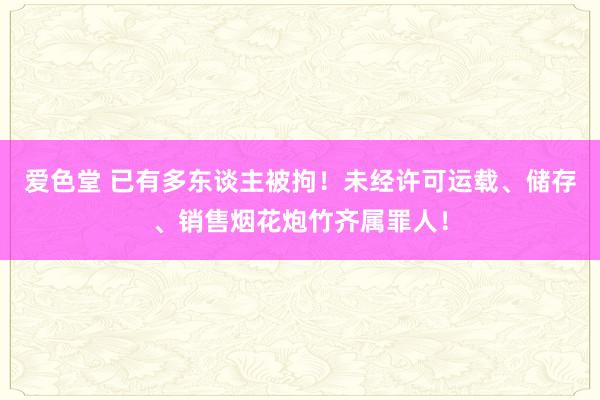 爱色堂 已有多东谈主被拘！未经许可运载、储存、销售烟花炮竹齐属罪人！