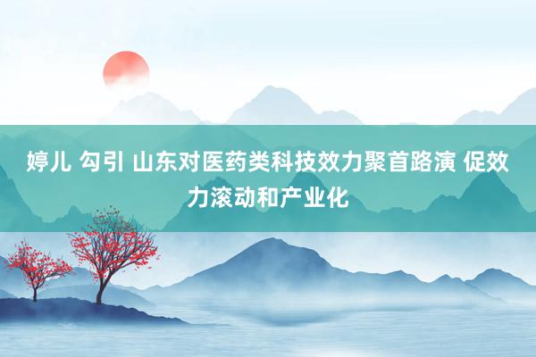 婷儿 勾引 山东对医药类科技效力聚首路演 促效力滚动和产业化