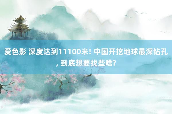 爱色影 深度达到11100米! 中国开挖地球最深钻孔, 到底想要找些啥?