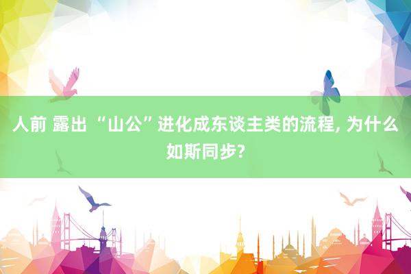 人前 露出 “山公”进化成东谈主类的流程, 为什么如斯同步?