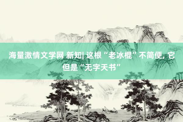海量激情文学网 新知| 这根“老冰棍”不简便, 它但是“无字天书”