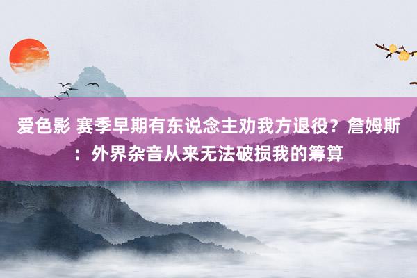 爱色影 赛季早期有东说念主劝我方退役？詹姆斯：外界杂音从来无法破损我的筹算