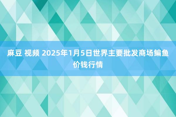 麻豆 视频 2025年1月5日世界主要批发商场鳊鱼价钱行情