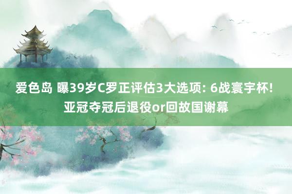 爱色岛 曝39岁C罗正评估3大选项: 6战寰宇杯! 亚冠夺冠后退役or回故国谢幕