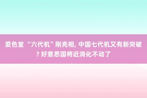 爱色堂 “六代机”刚亮相, 中国七代机又有新突破? 好意思国将近消化不动了