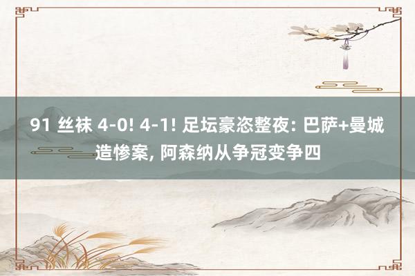 91 丝袜 4-0! 4-1! 足坛豪恣整夜: 巴萨+曼城造惨案, 阿森纳从争冠变争四