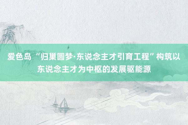 爱色岛 “归巢圆梦·东说念主才引育工程”构筑以东说念主才为中枢的发展驱能源