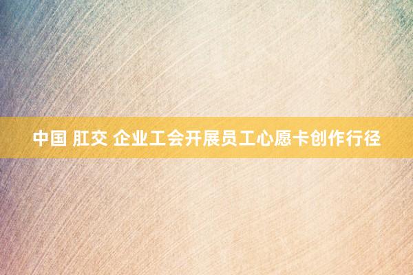 中国 肛交 企业工会开展员工心愿卡创作行径