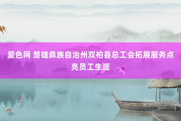 爱色网 楚雄彝族自治州双柏县总工会拓展服务点亮员工生涯