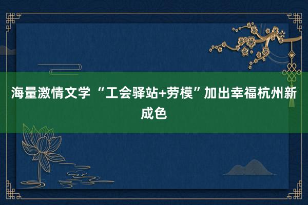 海量激情文学 “工会驿站+劳模”加出幸福杭州新成色