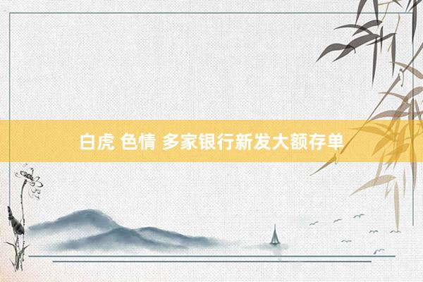 白虎 色情 多家银行新发大额存单