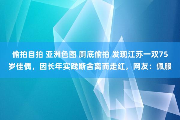 偷拍自拍 亚洲色图 厕底偷拍 发现江苏一双75岁佳偶，因长年实践断舍离而走红，网友：佩服