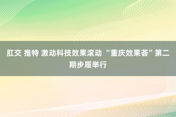肛交 推特 激动科技效果滚动 “重庆效果荟”第二期步履举行