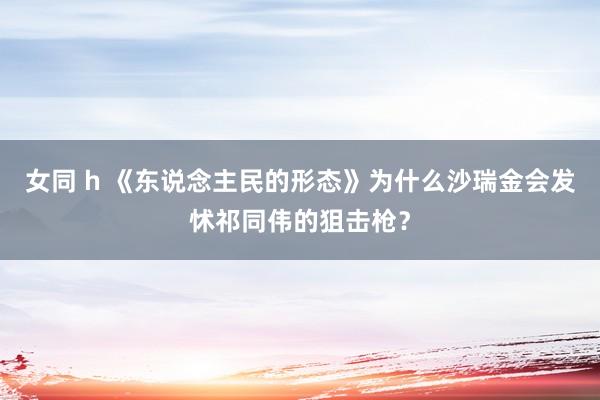 女同 h 《东说念主民的形态》为什么沙瑞金会发怵祁同伟的狙击枪？