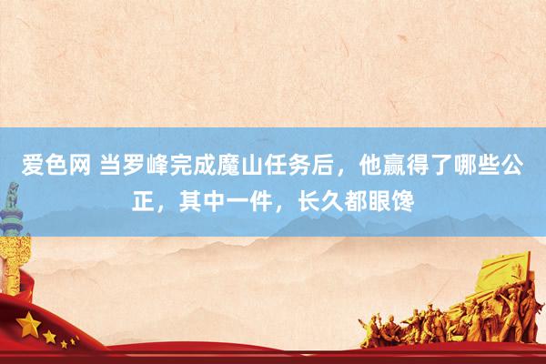 爱色网 当罗峰完成魔山任务后，他赢得了哪些公正，其中一件，长久都眼馋