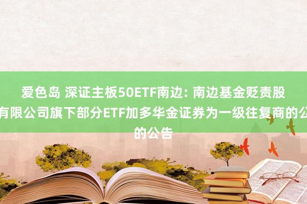 爱色岛 深证主板50ETF南边: 南边基金贬责股份有限公司旗下部分ETF加多华金证券为一级往复商的公