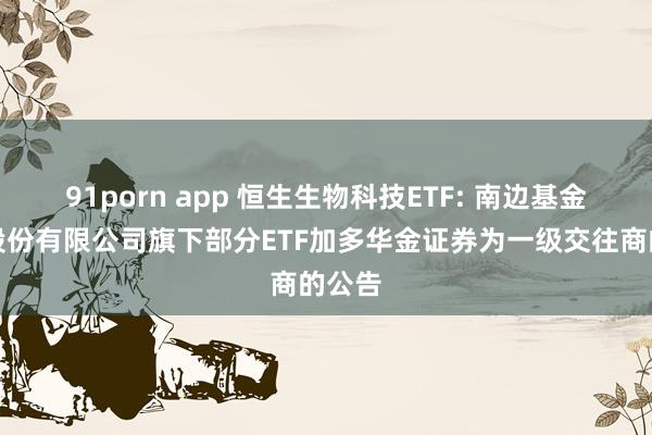 91porn app 恒生生物科技ETF: 南边基金处分股份有限公司旗下部分ETF加多华金证券为一级