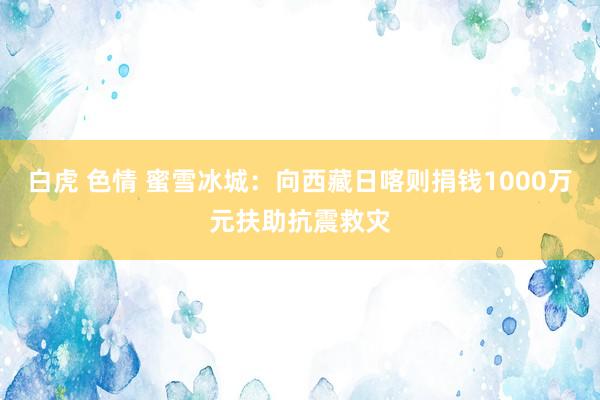 白虎 色情 蜜雪冰城：向西藏日喀则捐钱1000万元扶助抗震救灾