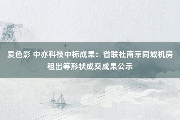 爱色影 中亦科技中标成果：省联社南京同城机房租出等形状成交成果公示