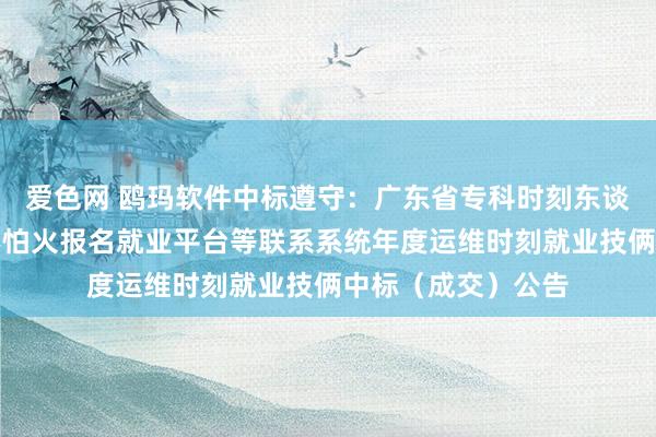 爱色网 鸥玛软件中标遵守：广东省专科时刻东谈主员阅历锤真金不怕火报名就业平台等联系系统年度运维时刻就