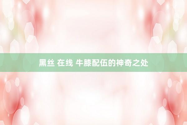 黑丝 在线 牛膝配伍的神奇之处