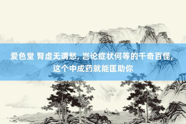 爱色堂 腎虚无谓愁, 岂论症状何等的千奇百怪, 这个中成药就能匡助你