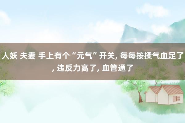 人妖 夫妻 手上有个“元气”开关, 每每按揉气血足了, 违反力高了, 血管通了