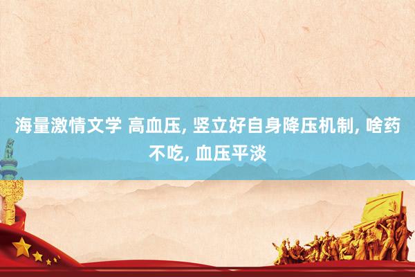 海量激情文学 高血压, 竖立好自身降压机制, 啥药不吃, 血压平淡