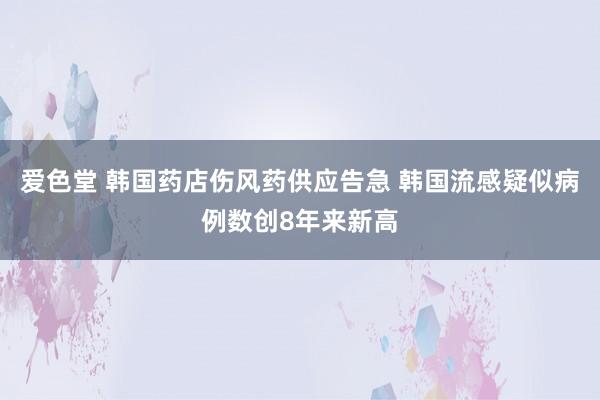 爱色堂 韩国药店伤风药供应告急 韩国流感疑似病例数创8年来新高