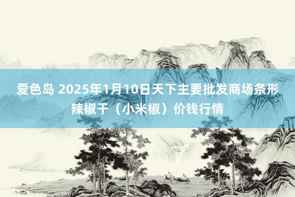 爱色岛 2025年1月10日天下主要批发商场条形辣椒干（小米椒）价钱行情