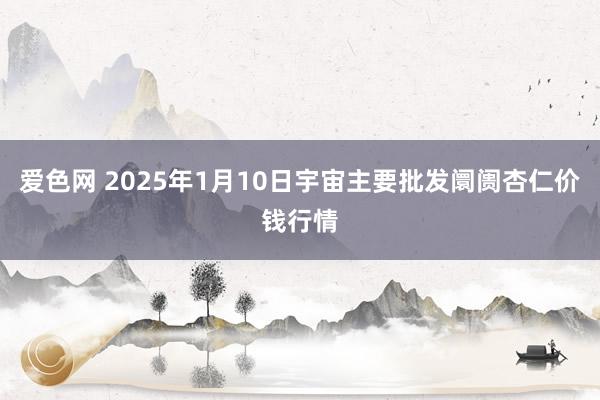 爱色网 2025年1月10日宇宙主要批发阛阓杏仁价钱行情