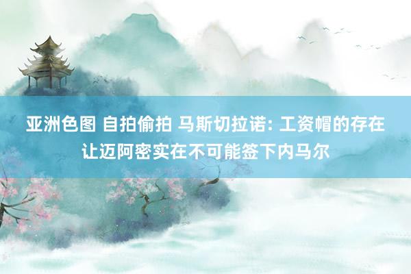 亚洲色图 自拍偷拍 马斯切拉诺: 工资帽的存在让迈阿密实在不可能签下内马尔