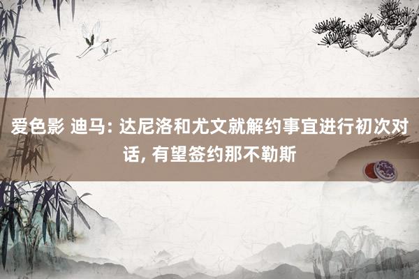 爱色影 迪马: 达尼洛和尤文就解约事宜进行初次对话, 有望签约那不勒斯