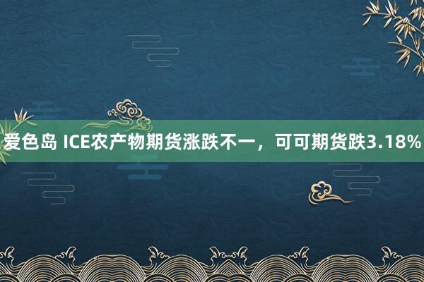 爱色岛 ICE农产物期货涨跌不一，可可期货跌3.18%