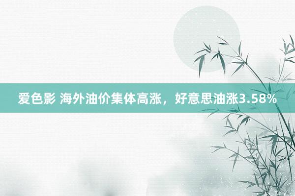 爱色影 海外油价集体高涨，好意思油涨3.58%
