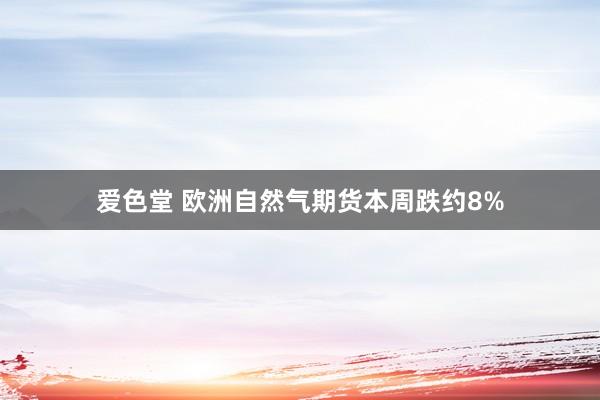 爱色堂 欧洲自然气期货本周跌约8%