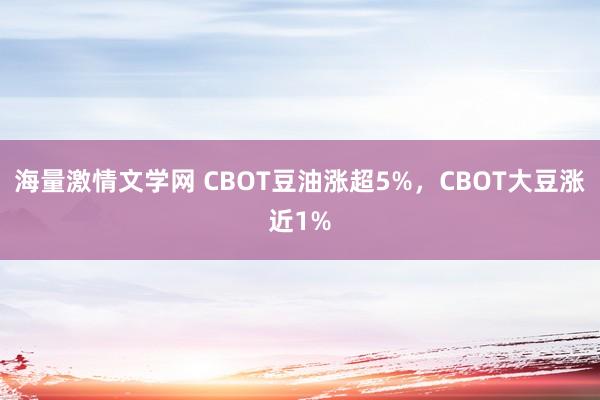 海量激情文学网 CBOT豆油涨超5%，CBOT大豆涨近1%