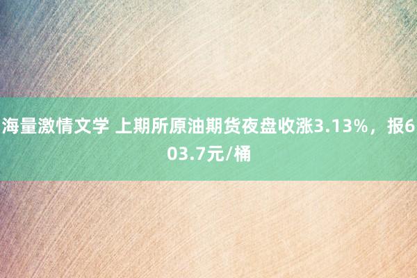 海量激情文学 上期所原油期货夜盘收涨3.13%，报603.7元/桶