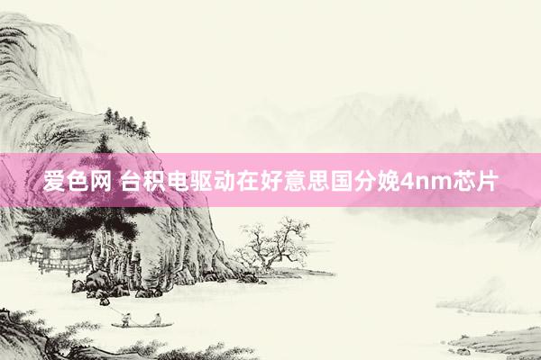 爱色网 台积电驱动在好意思国分娩4nm芯片