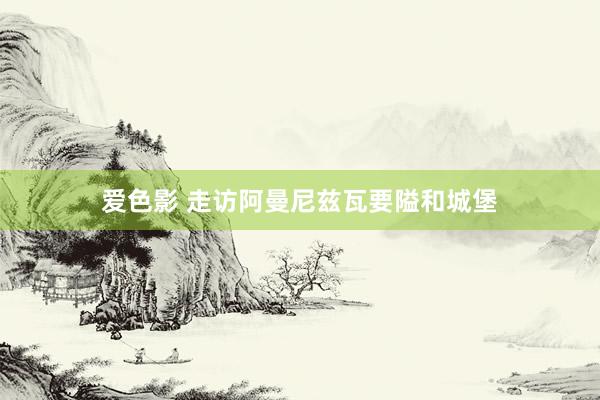 爱色影 走访阿曼尼兹瓦要隘和城堡