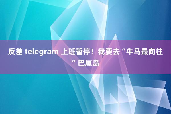 反差 telegram 上班暂停！我要去“牛马最向往”巴厘岛