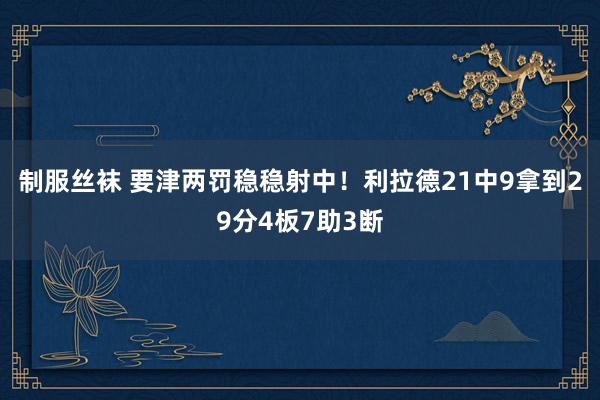 制服丝袜 要津两罚稳稳射中！利拉德21中9拿到29分4板7助3断