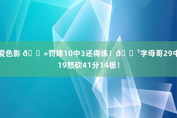 爱色影 👻罚球10中3还得练！👹字母哥29中19怒砍41分14板！