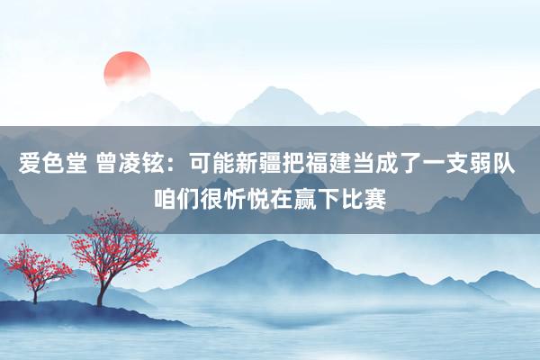 爱色堂 曾凌铉：可能新疆把福建当成了一支弱队 咱们很忻悦在赢下比赛